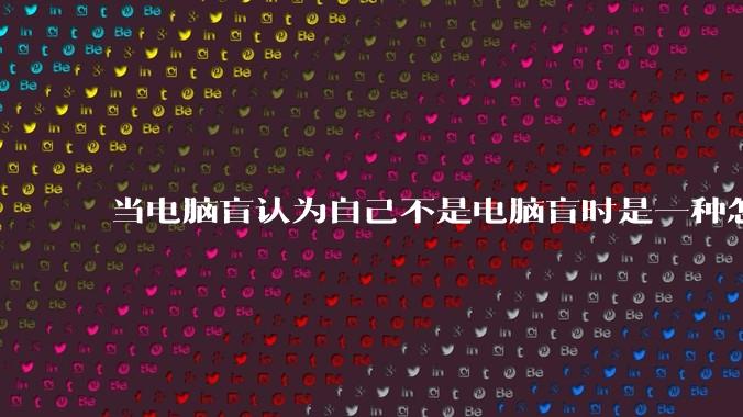 当电脑盲认为自己不是电脑盲时是一种怎样的体验？