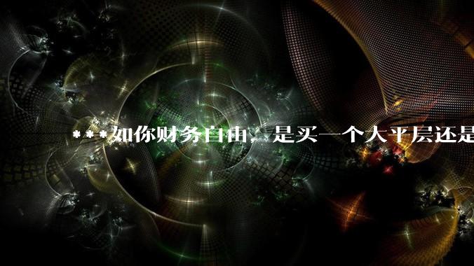 ***如你财务自由，是买一个大平层还是买一个大别墅？