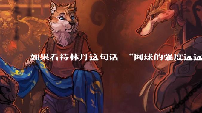 如果看待林丹这句话 “网球的强度远远没有羽毛球大”?